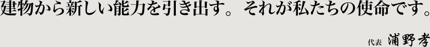 建物から新しい能力を引き出す。それが私たちの使命です。 代表取締役 浦野 孝